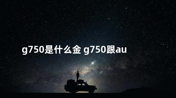 g750是什么金 g750跟au750的区别